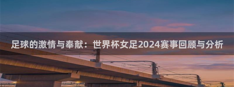 2026世界杯亚洲区预选赛赛程:足球的激情与奉献:世界杯女足2024赛事回顾与分析