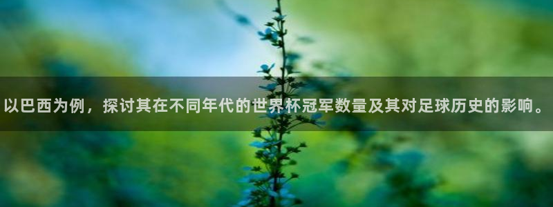 足球世界杯时间:以巴西为例,探讨其在不同年代的世界杯冠军数量及其对足球历史的影响。