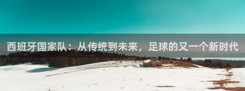 澳门世界杯直播:西班牙国家队:从传统到未来,足球的又一个新时代