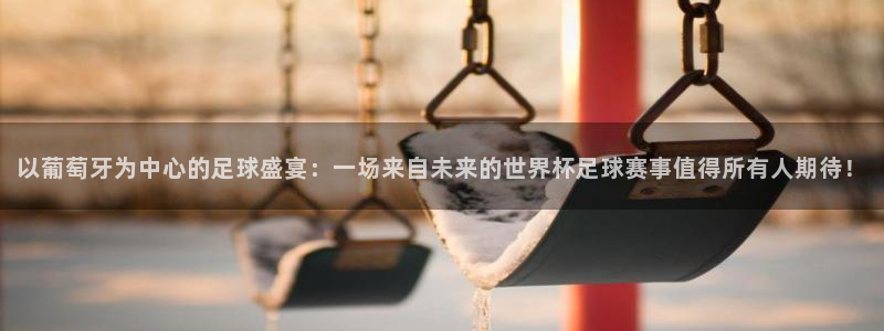 世界杯预选赛直播:以葡萄牙为中心的足球盛宴:一场来自未来的世界杯足球赛事值得所有人期待!